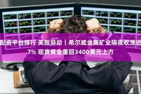 配资平台排行 美股异动｜希尔威金属矿业隔夜收涨近7% 现货黄金重回3400美元上方