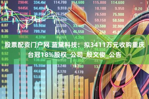 股票配资门户网 蓝黛科技：拟3411万元收购重庆台冠18%股权_公司_殷文俊_公告