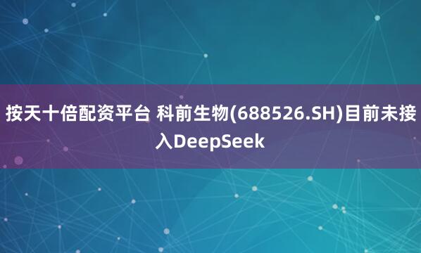 按天十倍配资平台 科前生物(688526.SH)目前未接入DeepSeek