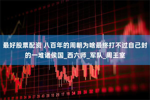 最好股票配资 八百年的周朝为啥最终打不过自己封的一堆诸侯国_西六师_军队_周王室