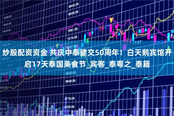 炒股配资资金 共庆中泰建交50周年！白天鹅宾馆开启17天泰国美食节_宾客_泰粤之_泰籍