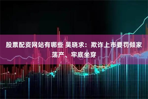 股票配资网站有哪些 吴晓求：欺诈上市要罚倾家荡产、牢底坐穿