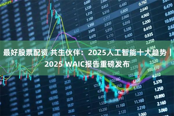 最好股票配资 共生伙伴：2025人工智能十大趋势｜2025 WAIC报告重磅发布