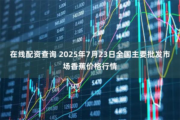 在线配资查询 2025年7月23日全国主要批发市场香蕉价格行情
