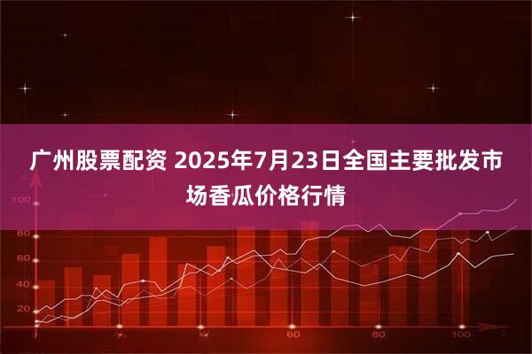 广州股票配资 2025年7月23日全国主要批发市场香瓜价格行情