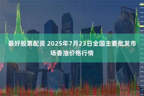 最好股票配资 2025年7月23日全国主要批发市场香油价格行情