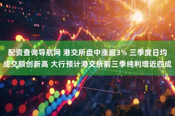 配资查询导航网 港交所盘中涨超3% 三季度日均成交额创新高 大行预计港交所前三季纯利增近四成