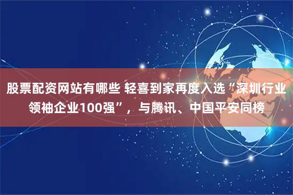 股票配资网站有哪些 轻喜到家再度入选“深圳行业领袖企业100强”，与腾讯、中国平安同榜